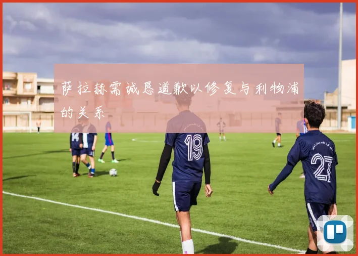 萨拉赫需诚恳道歉以修复与利物浦的关系