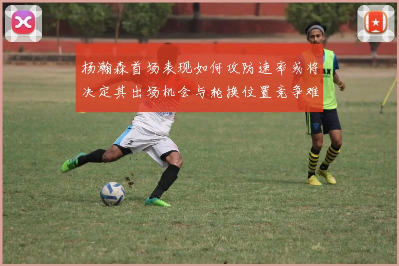 杨瀚森首场表现如何攻防速率或将决定其出场机会与轮换位置竞争难度
