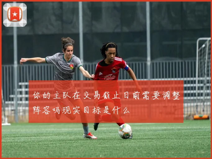 你的主队在交易截止日前需要调整阵容吗现实目标是什么