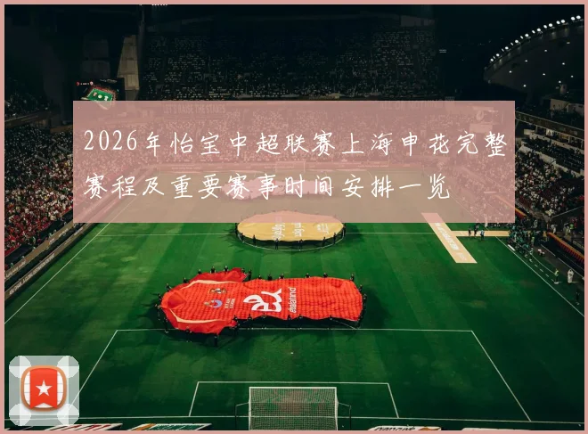 2026年怡宝中超联赛上海申花完整赛程及重要赛事时间安排一览