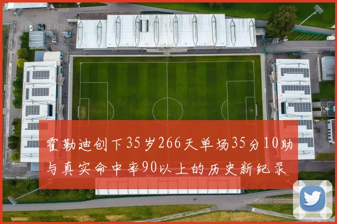 霍勒迪创下35岁266天单场35分10助与真实命中率90以上的历史新纪录