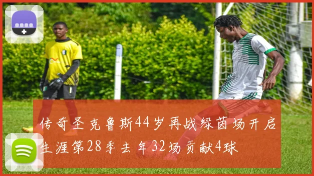 传奇圣克鲁斯44岁再战绿茵场开启生涯第28季去年32场贡献4球