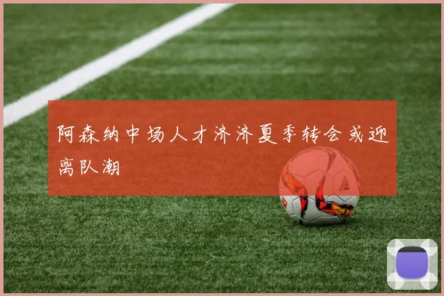 阿森纳中场人才济济夏季转会或迎离队潮