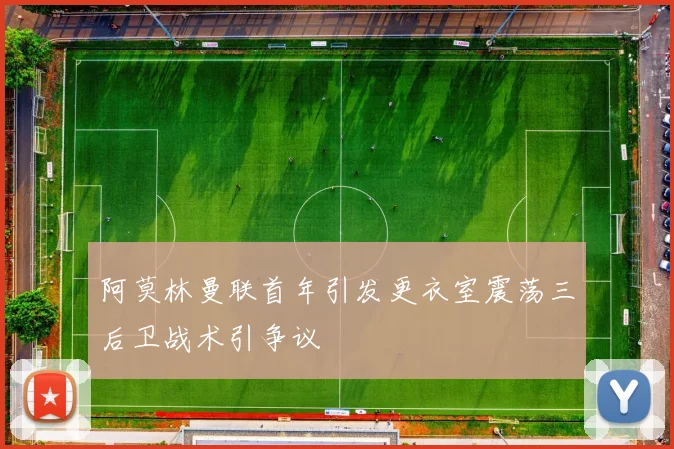 阿莫林曼联首年引发更衣室震荡三后卫战术引争议