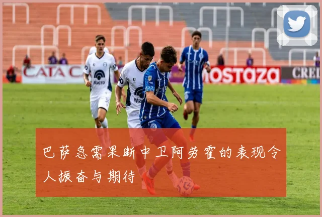 巴萨急需果断中卫阿劳霍的表现令人振奋与期待