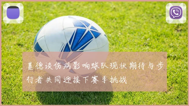 基德谈伤病影响球队现状期待与步行者共同迎接下赛季挑战