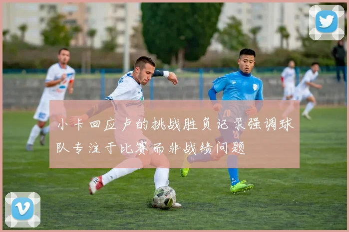 小卡回应卢的挑战胜负记录强调球队专注于比赛而非战绩问题