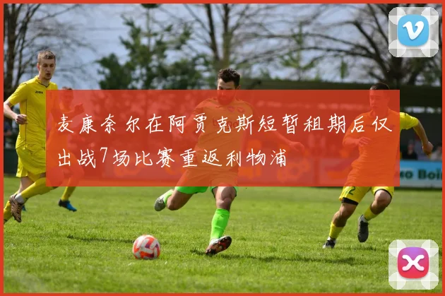 麦康奈尔在阿贾克斯短暂租期后仅出战7场比赛重返利物浦