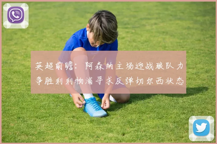 英超前瞻：阿森纳主场迎战狼队力争胜利利物浦寻求反弹切尔西状态堪忧