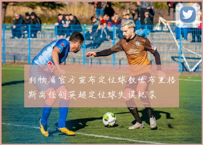 利物浦官方宣布定位球教练布里格斯离任创英超定位球失误纪录