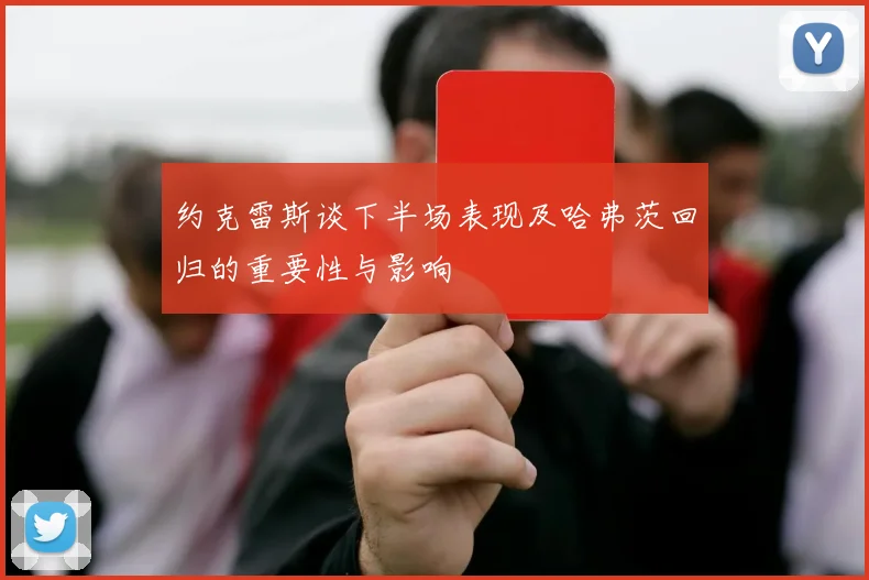 约克雷斯谈下半场表现及哈弗茨回归的重要性与影响