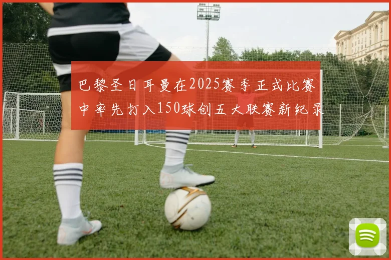 巴黎圣日耳曼在2025赛季正式比赛中率先打入150球创五大联赛新纪录