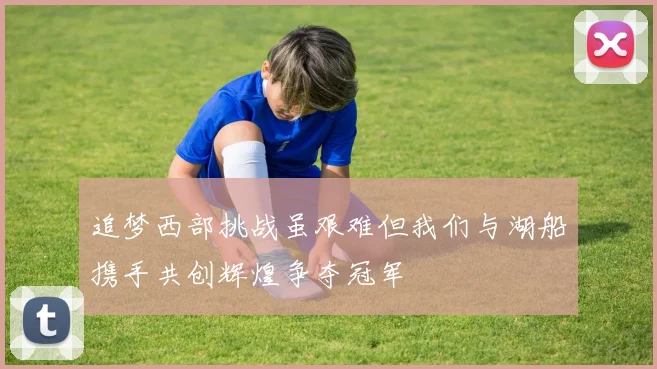 追梦西部挑战虽艰难但我们与湖船携手共创辉煌争夺冠军
