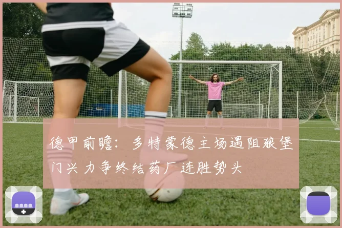 德甲前瞻：多特蒙德主场遇阻狼堡门兴力争终结药厂连胜势头