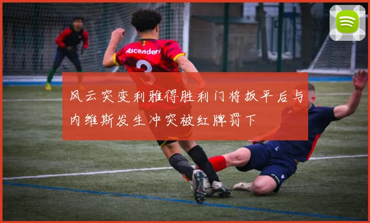 风云突变利雅得胜利门将扳平后与内维斯发生冲突被红牌罚下