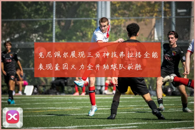 克尼佩尔展现三分神技弗拉格全能表现奎因火力全开助球队获胜