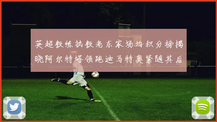 英超教练执教老东家场均积分榜揭晓阿尔特塔领跑迪马特奥紧随其后