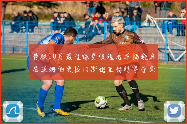 曼联10月最佳球员候选名单揭晓库尼亚姆伯莫拉门斯德里赫特争夺荣誉