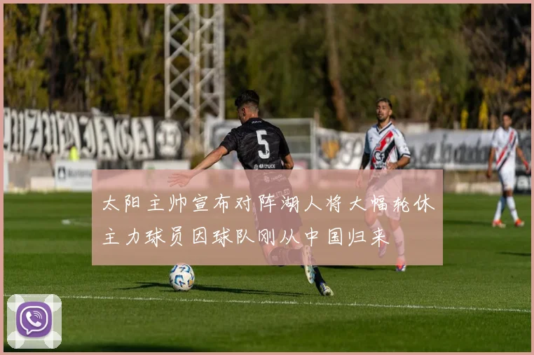 太阳主帅宣布对阵湖人将大幅轮休主力球员因球队刚从中国归来