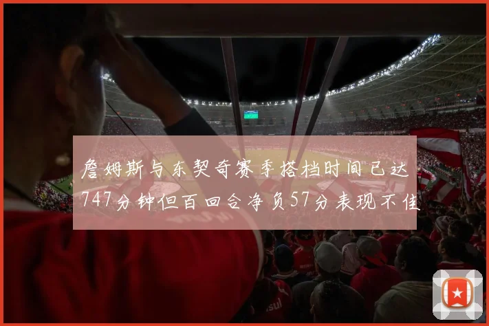 詹姆斯与东契奇赛季搭档时间已达747分钟但百回合净负57分表现不佳