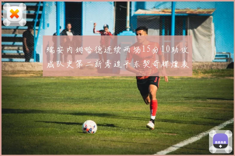 瑞安内姆哈德连续两场15分10助攻成队史第二新秀追平东契奇辉煌表现