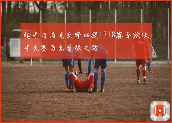 枪手与马竞交锋回顾1718赛季欧联半决赛马竞晋级之路