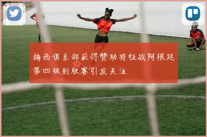 梅西俱乐部获得赞助将征战阿根廷第四级别联赛引发关注