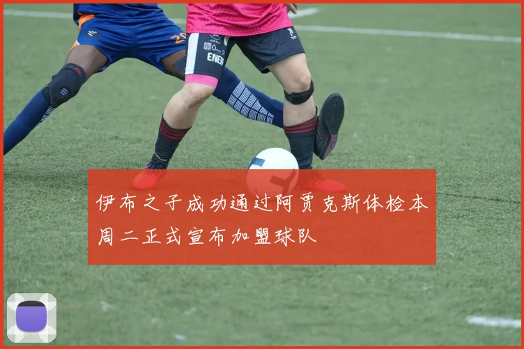 伊布之子成功通过阿贾克斯体检本周二正式宣布加盟球队