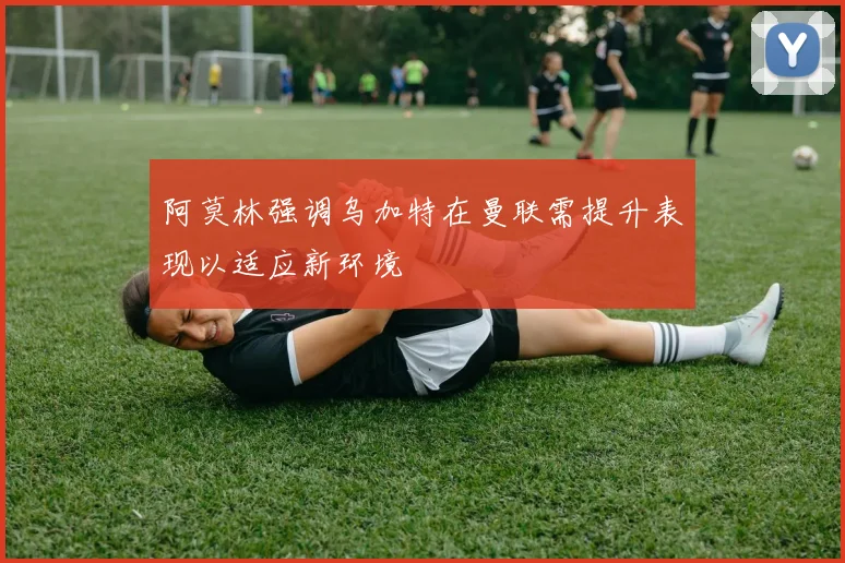 阿莫林强调乌加特在曼联需提升表现以适应新环境