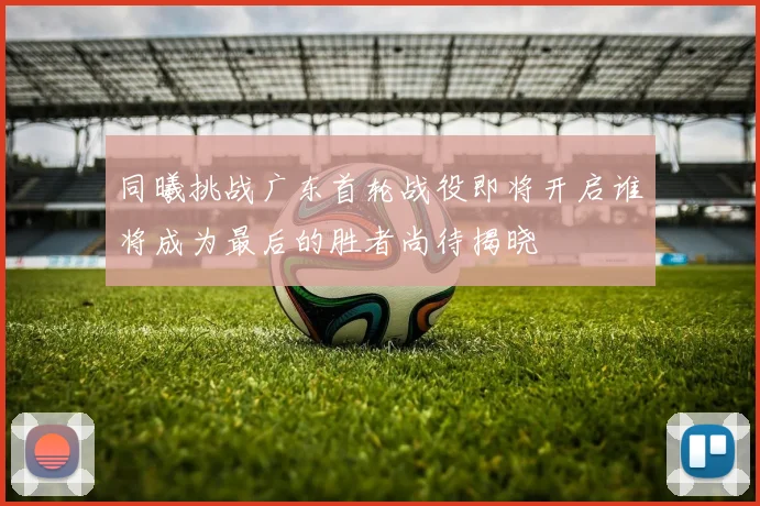同曦挑战广东首轮战役即将开启谁将成为最后的胜者尚待揭晓