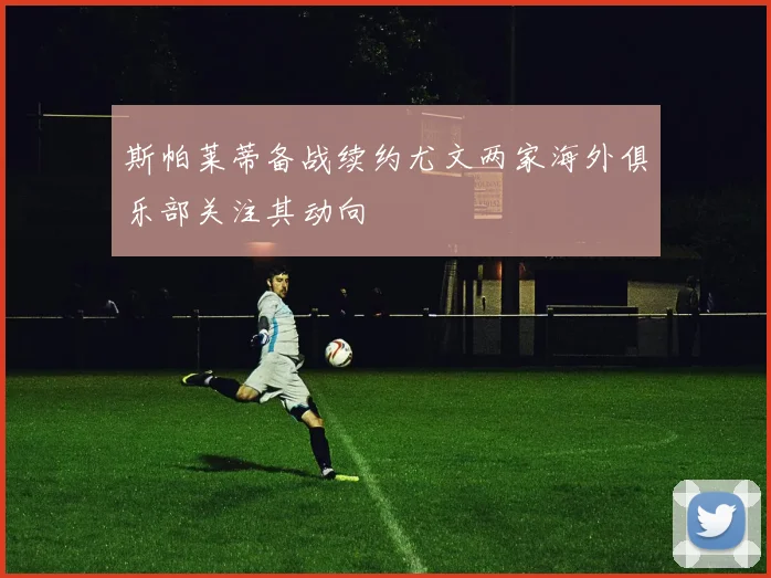 斯帕莱蒂备战续约尤文两家海外俱乐部关注其动向
