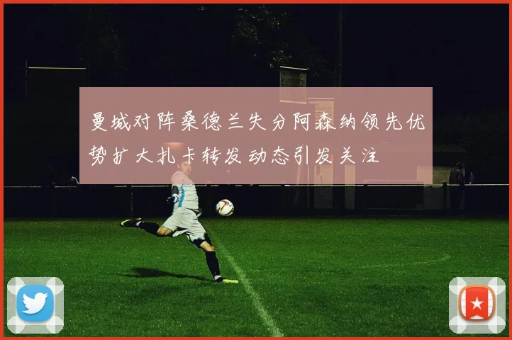 曼城对阵桑德兰失分阿森纳领先优势扩大扎卡转发动态引发关注