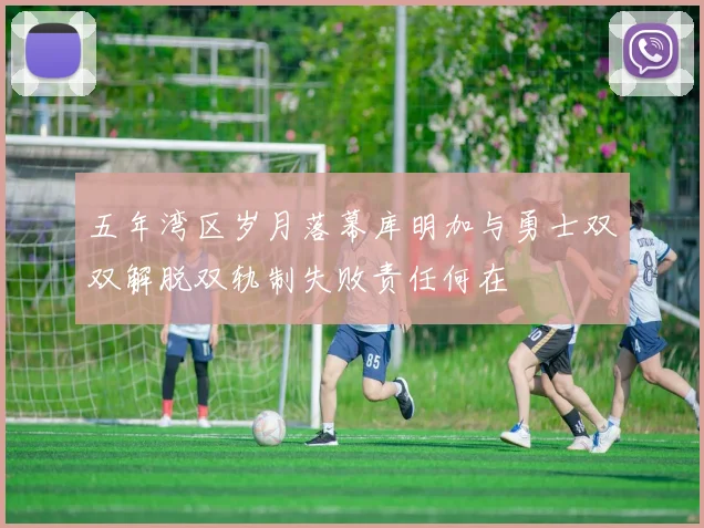 五年湾区岁月落幕库明加与勇士双双解脱双轨制失败责任何在