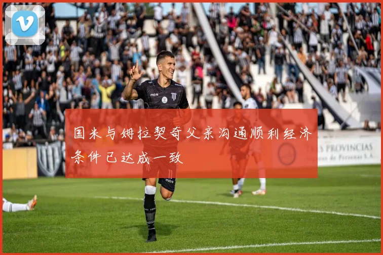 国米与姆拉契奇父亲沟通顺利经济条件已达成一致