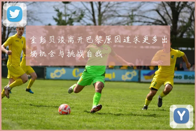 金彭贝谈离开巴黎原因追求更多出场机会与挑战自我