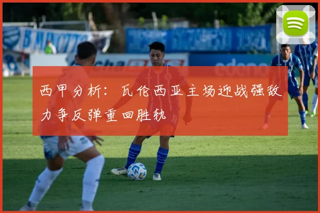 西甲分析：瓦伦西亚主场迎战强敌力争反弹重回胜轨