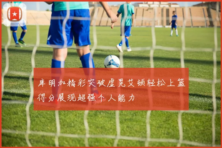 库明加精彩突破虚晃艾顿轻松上篮得分展现超强个人能力